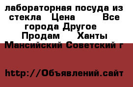 лабораторная посуда из стекла › Цена ­ 10 - Все города Другое » Продам   . Ханты-Мансийский,Советский г.